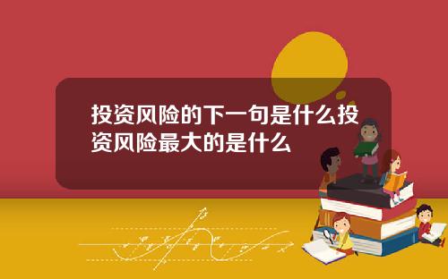 投资风险的下一句是什么投资风险最大的是什么