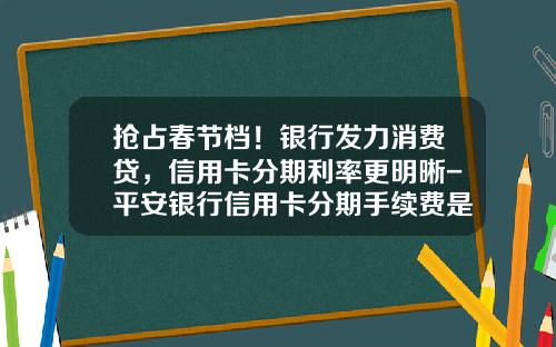 抢占春节档！银行发力消费贷，信用卡分期利率更明晰-平安银行信用卡分期手续费是多少