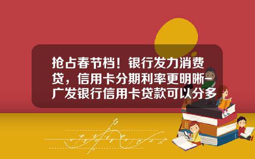 抢占春节档！银行发力消费贷，信用卡分期利率更明晰-广发银行信用卡贷款可以分多少期