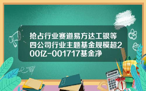 抢占行业赛道易方达工银等四公司行业主题基金规模超200亿-001717基金净值