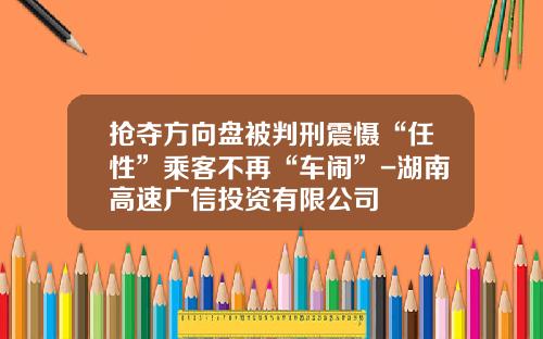 抢夺方向盘被判刑震慑“任性”乘客不再“车闹”-湖南高速广信投资有限公司