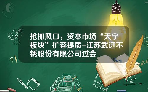 抢抓风口，资本市场“天宁板块”扩容提质-江苏武进不锈股份有限公司过会