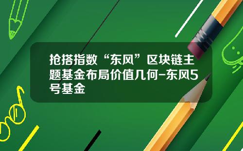抢搭指数“东风”区块链主题基金布局价值几何-东风5号基金