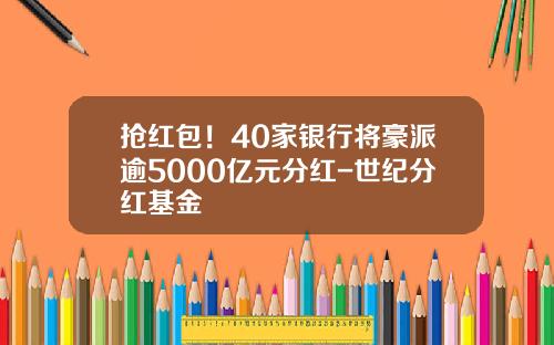抢红包！40家银行将豪派逾5000亿元分红-世纪分红基金