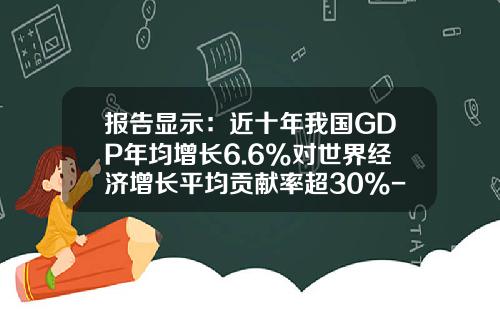 报告显示：近十年我国GDP年均增长6.6%对世界经济增长平均贡献率超30%-2015年gdp增速是多少