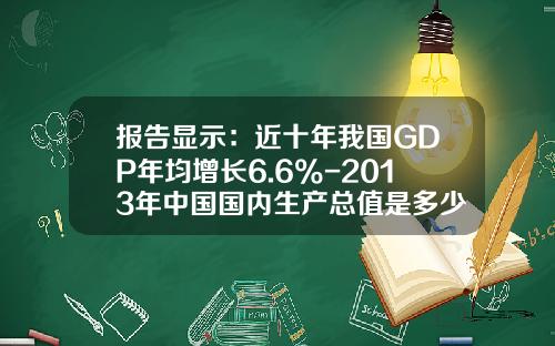 报告显示：近十年我国GDP年均增长6.6%-2013年中国国内生产总值是多少