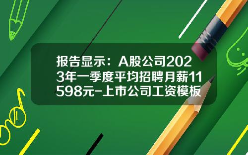 报告显示：A股公司2023年一季度平均招聘月薪11598元-上市公司工资模板