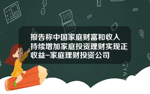 报告称中国家庭财富和收入持续增加家庭投资理财实现正收益-家庭理财投资公司