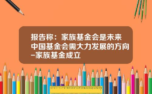 报告称：家族基金会是未来中国基金会需大力发展的方向-家族基金成立