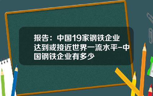 报告：中国19家钢铁企业达到或接近世界一流水平-中国钢铁企业有多少