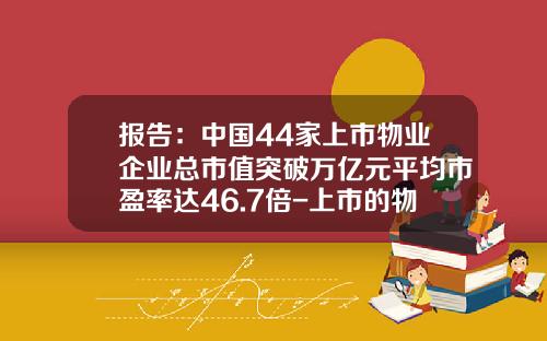 报告：中国44家上市物业企业总市值突破万亿元平均市盈率达46.7倍-上市的物业公司