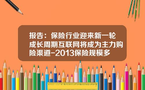 报告：保险行业迎来新一轮成长周期互联网将成为主力购险渠道-2013保险规模多少