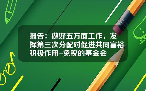 报告：做好五方面工作，发挥第三次分配对促进共同富裕积极作用-免税的基金会