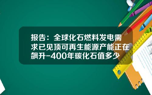 报告：全球化石燃料发电需求已见顶可再生能源产能正在飙升-400年碳化石值多少钱