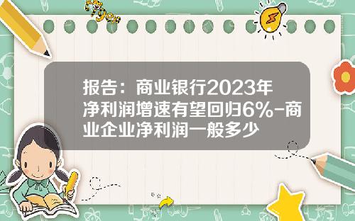 报告：商业银行2023年净利润增速有望回归6%-商业企业净利润一般多少
