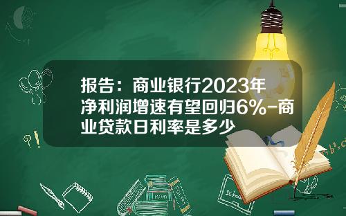 报告：商业银行2023年净利润增速有望回归6%-商业贷款日利率是多少