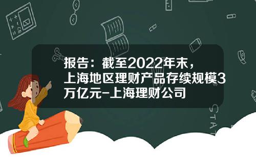 报告：截至2022年末，上海地区理财产品存续规模3万亿元-上海理财公司