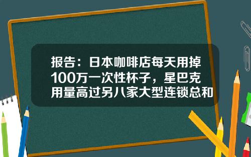 报告：日本咖啡店每天用掉100万一次性杯子，星巴克用量高过另八家大型连锁总和-日本星巴克多少一杯