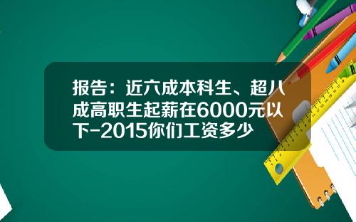 报告：近六成本科生、超八成高职生起薪在6000元以下-2015你们工资多少