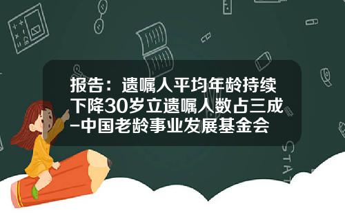 报告：遗嘱人平均年龄持续下降30岁立遗嘱人数占三成-中国老龄事业发展基金会