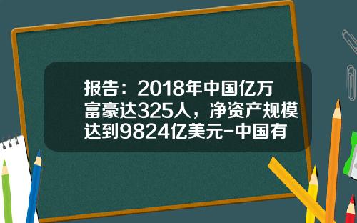 报告：2018年中国亿万富豪达325人，净资产规模达到9824亿美元-中国有多少亿万富豪
