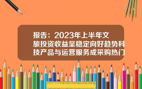 报告：2023年上半年文旅投资收益呈稳定向好趋势科技产品与运营服务成采购热门-正常的投资年收益是多少