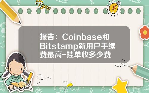 报告：Coinbase和Bitstamp新用户手续费最高-挂单收多少费