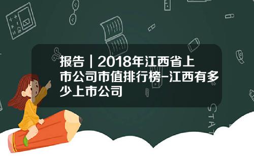 报告｜2018年江西省上市公司市值排行榜-江西有多少上市公司