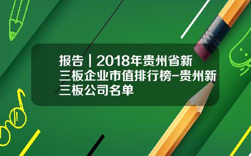 报告｜2018年贵州省新三板企业市值排行榜-贵州新三板公司名单