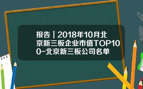 报告｜2018年10月北京新三板企业市值TOP100-北京新三板公司名单