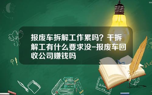报废车拆解工作累吗？干拆解工有什么要求没-报废车回收公司赚钱吗