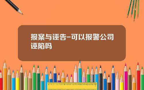 报案与诬告-可以报警公司诬陷吗