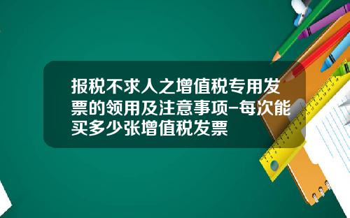 报税不求人之增值税专用发票的领用及注意事项-每次能买多少张增值税发票