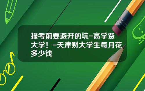 报考前要避开的坑-高学费大学！-天津财大学生每月花多少钱