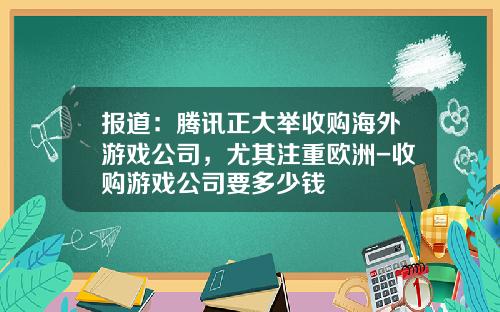 报道：腾讯正大举收购海外游戏公司，尤其注重欧洲-收购游戏公司要多少钱