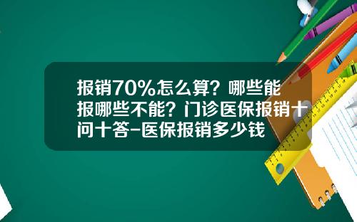 报销70%怎么算？哪些能报哪些不能？门诊医保报销十问十答-医保报销多少钱