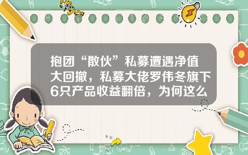 抱团“散伙”私募遭遇净值大回撤，私募大佬罗伟冬旗下6只产品收益翻倍，为何这么牛？-汉景基金