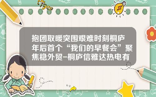抱团取暖突围艰难时刻桐庐年后首个“我们的早餐会”聚焦稳外贸-桐庐信雅达热电有限公司