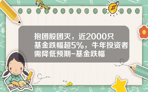 抱团股团灭，近2000只基金跌幅超5%，牛年投资者需降低预期-基金跌幅