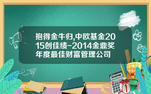 抱得金牛归,中欧基金2015创佳绩-2014金鼎奖年度最佳财富管理公司