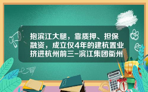 抱滨江大腿，靠质押、担保融资，成立仅4年的建杭置业挤进杭州前三-滨江集团衢州置业有限公司
