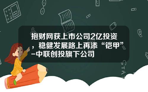 抱财网获上市公司2亿投资，稳健发展路上再添“铠甲”-中联创投旗下公司
