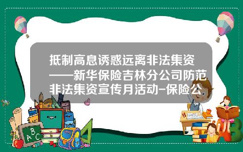 抵制高息诱惑远离非法集资——新华保险吉林分公司防范非法集资宣传月活动-保险公司打击非法集资总结