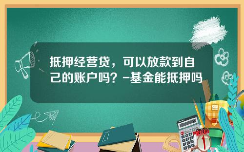 抵押经营贷，可以放款到自己的账户吗？-基金能抵押吗