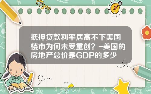 抵押贷款利率居高不下美国楼市为何未受重创？-美国的房地产总价是GDP的多少