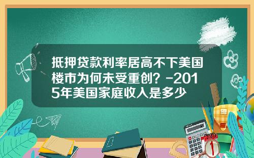 抵押贷款利率居高不下美国楼市为何未受重创？-2015年美国家庭收入是多少