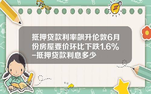 抵押贷款利率飙升伦敦6月份房屋要价环比下跌1.6%-抵押贷款利息多少
