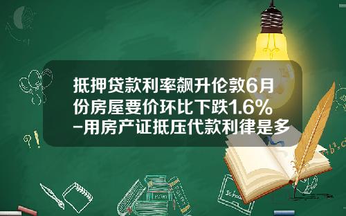 抵押贷款利率飙升伦敦6月份房屋要价环比下跌1.6%-用房产证抵压代款利律是多少