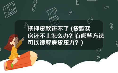 抵押贷款还不了 (贷款买房还不上怎么办？有哪些方法可以缓解房贷压力？)