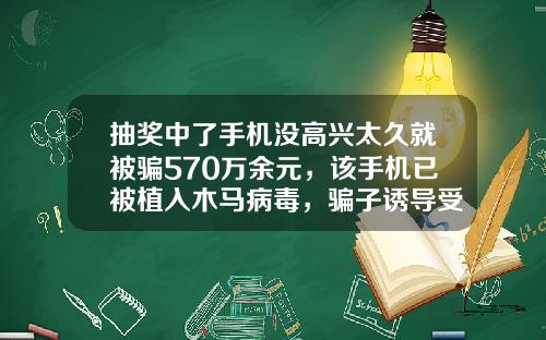 抽奖中了手机没高兴太久就被骗570万余元，该手机已被植入木马病毒，骗子诱导受害人在指定APP上“投资理财”-手机上买基金安全吗